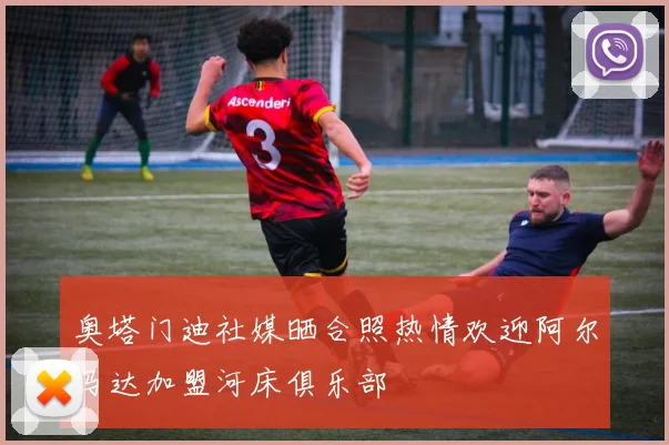 奥塔门迪社媒晒合照热情欢迎阿尔马达加盟河床俱乐部