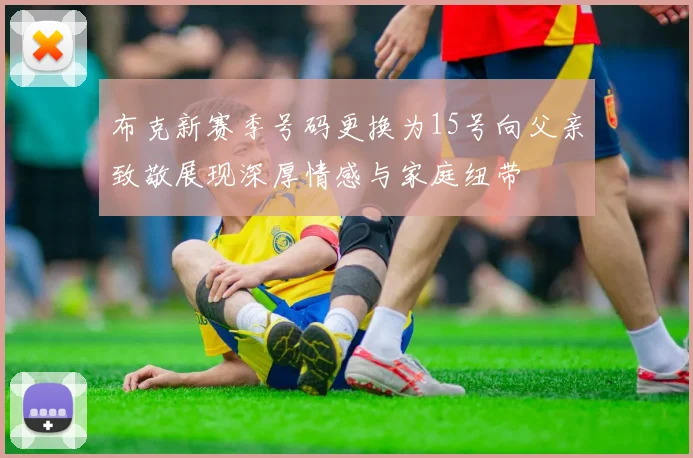 布克新赛季号码更换为15号向父亲致敬展现深厚情感与家庭纽带