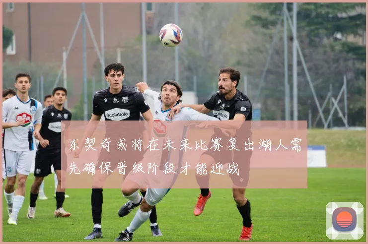 东契奇或将在未来比赛复出湖人需先确保晋级阶段才能迎战