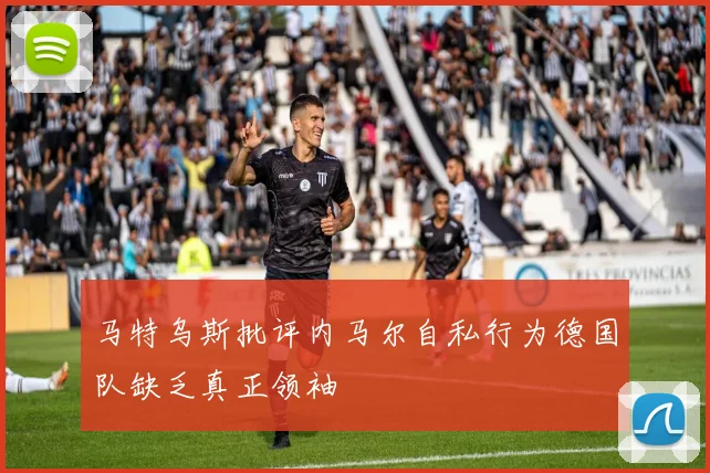 马特乌斯批评内马尔自私行为德国队缺乏真正领袖