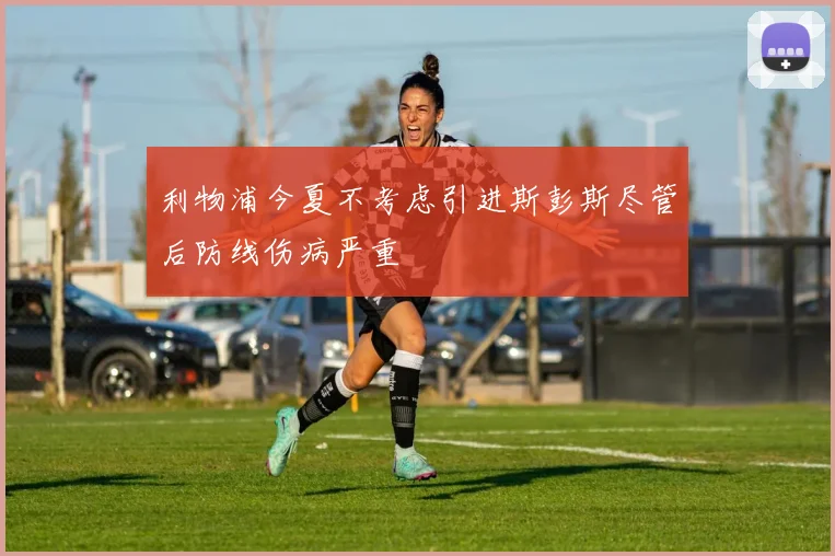 利物浦今夏不考虑引进斯彭斯尽管后防线伤病严重