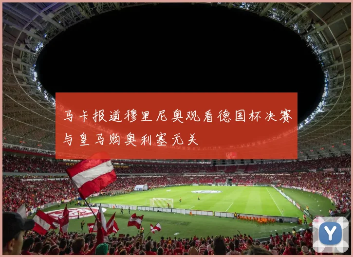 马卡报道穆里尼奥观看德国杯决赛与皇马购奥利塞无关