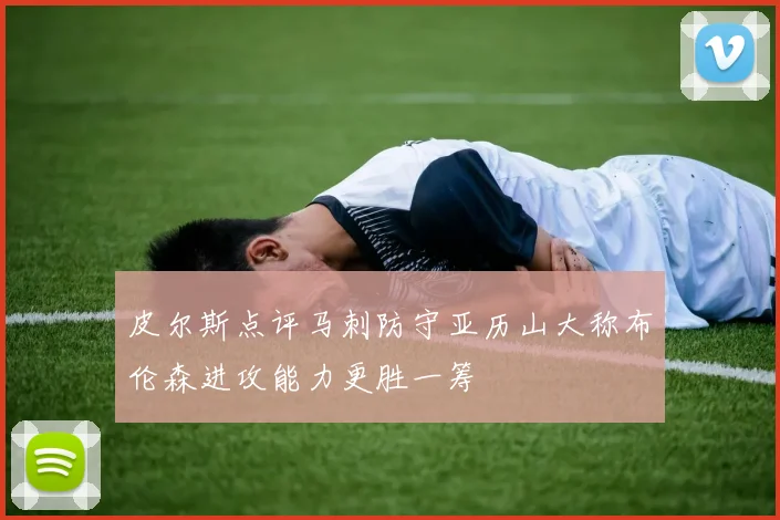 皮尔斯点评马刺防守亚历山大称布伦森进攻能力更胜一筹
