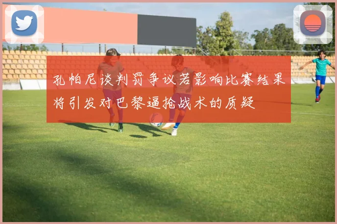 孔帕尼谈判罚争议若影响比赛结果将引发对巴黎逼抢战术的质疑