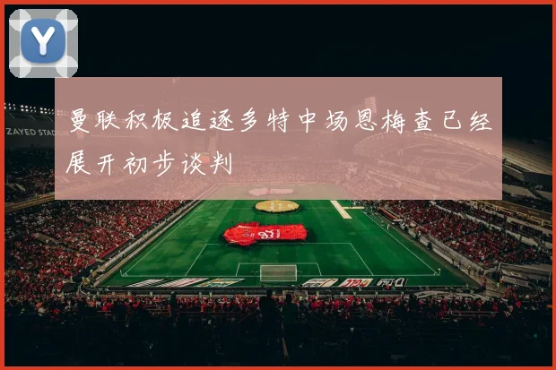 曼联积极追逐多特中场恩梅查已经展开初步谈判