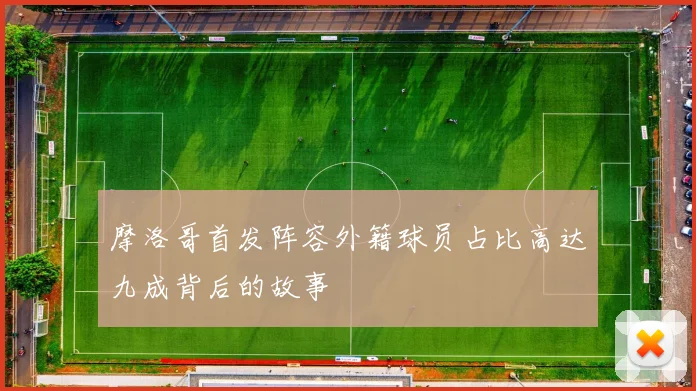 摩洛哥首发阵容外籍球员占比高达九成背后的故事