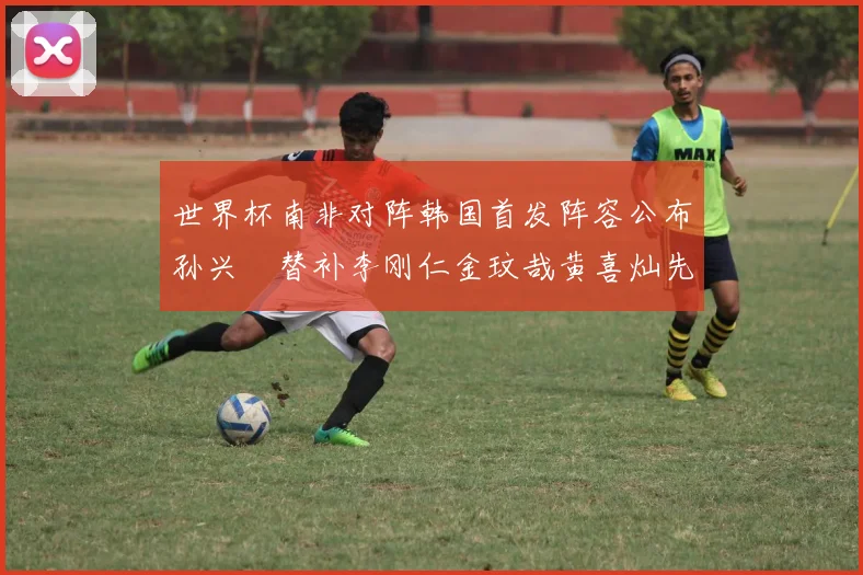 世界杯南非对阵韩国首发阵容公布孙兴慜替补李刚仁金玟哉黄喜灿先发