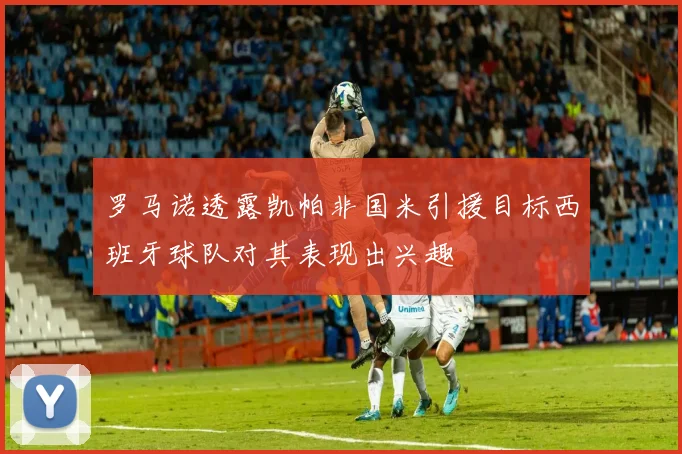 罗马诺透露凯帕非国米引援目标西班牙球队对其表现出兴趣