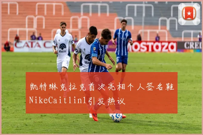 凯特琳克拉克首次亮相个人签名鞋NikeCaitlin1引发热议