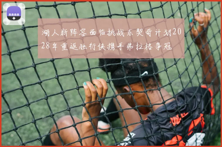 湖人新阵容面临挑战东契奇计划2028年重返独行侠携手弗拉格争冠