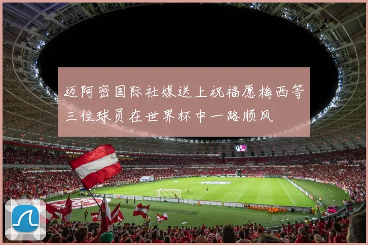 迈阿密国际社媒送上祝福愿梅西等三位球员在世界杯中一路顺风