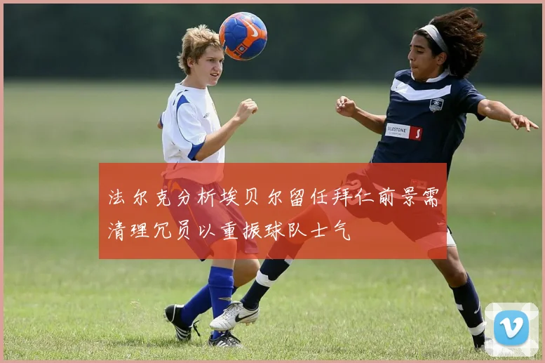 法尔克分析埃贝尔留任拜仁前景需清理冗员以重振球队士气
