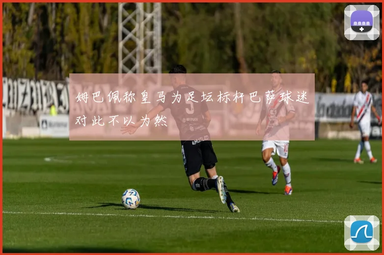 姆巴佩称皇马为足坛标杆巴萨球迷对此不以为然