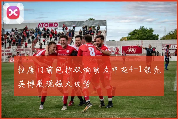 拉唐门前包抄双响助力申花4-1领先英博展现强大攻势
