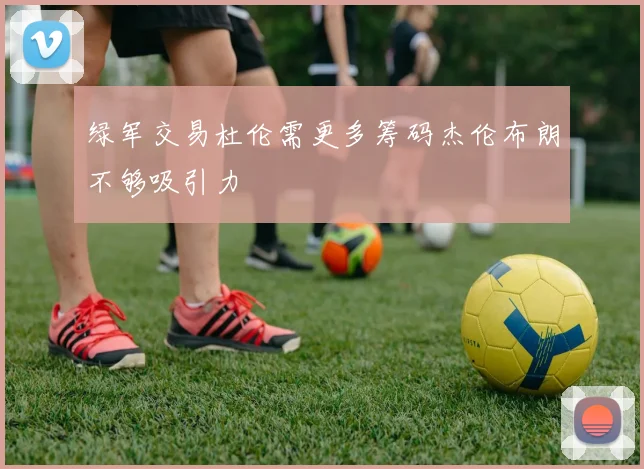 绿军交易杜伦需更多筹码杰伦布朗不够吸引力