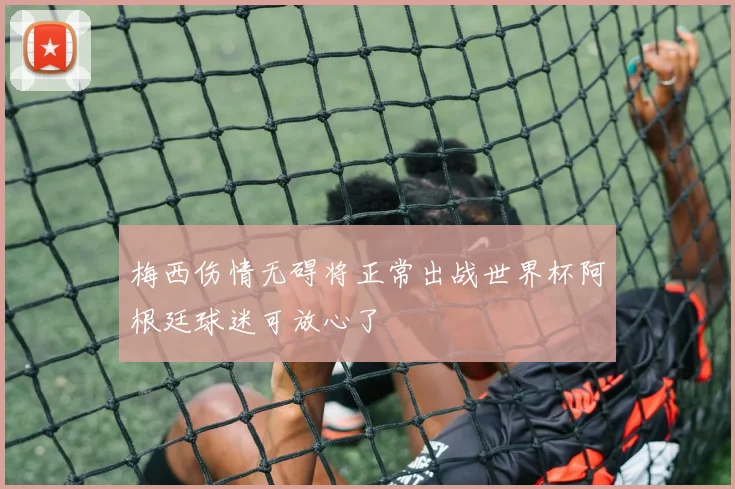 梅西伤情无碍将正常出战世界杯阿根廷球迷可放心了