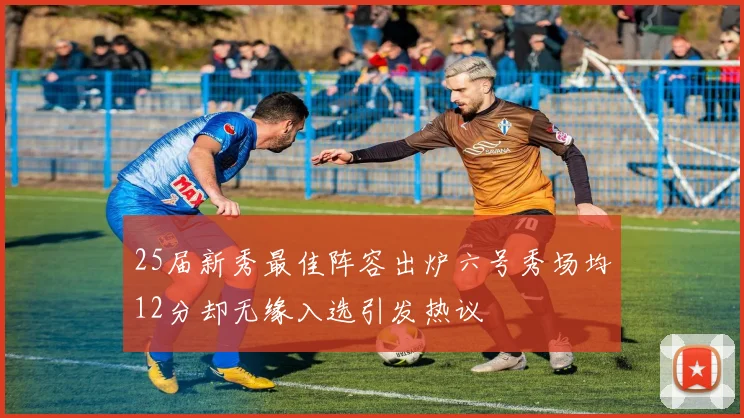 25届新秀最佳阵容出炉六号秀场均12分却无缘入选引发热议