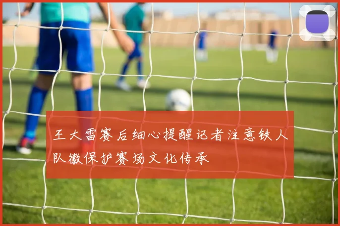 王大雷赛后细心提醒记者注意铁人队徽保护赛场文化传承